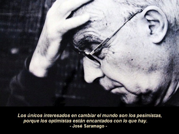 Los únicos interesados en cambiar el mundo son los pesimistas, porque los optimistas están encantados con lo que hay (José Saramago)